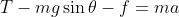 T - mg\sin{\theta} - f = ma